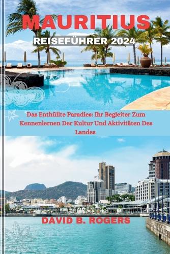 Mauritius Reiseführer 2024: Das Enthüllte Paradies: Ihr Begleiter Zum Kennenlernen Der Kultur Und Aktivitäten Des Landes(David B. Rogers Journey Guidebooks)