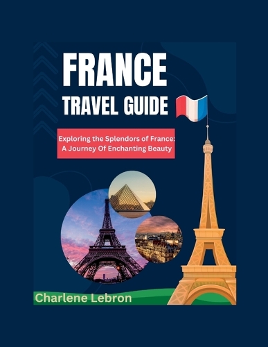 France Travel Guide: Exploring the Splendors of France: A Journey Of Enchanting Beauty