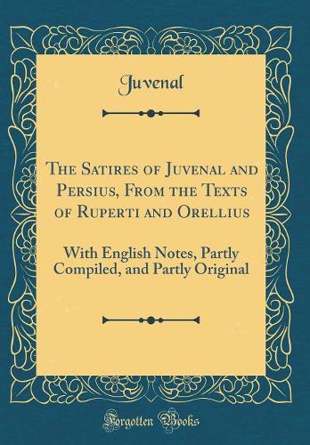 The Satires of Juvenal and Persius, From the Texts of Ruperti and Orellius: With English Notes, Partly Compiled, and Partly Original (Classic Reprint)