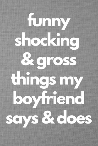 Funny Shocking & Gross Things My Boyfriend Says & Does: Blank Lined Journal College Ruled