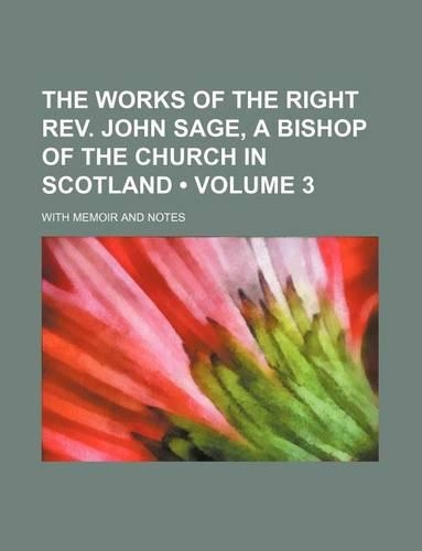 The Works of the Right REV. John Sage, a Bishop of the Church in Scotland (Volume 3); With Memoir and Notes