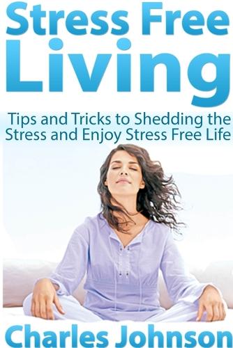 Stress Free Living: Tips and Tricks to Shedding the Stress and Enjoy Stress Free Life