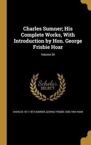 Charles Sumner; His Complete Works, With Introduction by Hon. George Frisbie Hoar; Volume 20