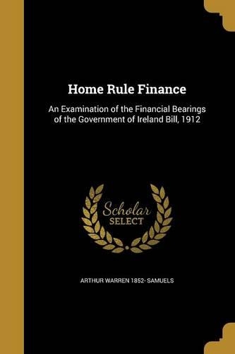Home Rule Finance: An Examination of the Financial Bearings of the Government of Ireland Bill, 1912