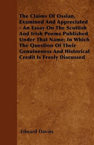The Claims Of Ossian, Examined And Appreciated - An Essay On The Scottish And Irish Poems Published Under That Name; In Which The Question Of Their Genuineness And Historical Credit Is Freely Discussed