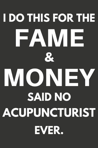 I Do This For The Fame & Money Said No Acupuncturist Ever: Gifts For Acupuncturists Blank Lined Notebooks, Journals, Planners and Diaries to Write In - Acupuncturist Gift Ideas