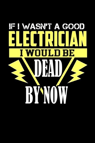 If I Wasn't A Good Electrician I Would Be Dead By Now