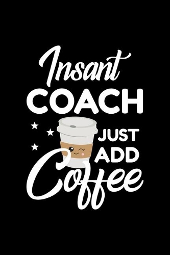 Insant Coach Just Add Coffee: Funny Notebook for Coach - Funny Christmas Gift Idea for Coach - Coach Journal - 100 pages 6x9 inches