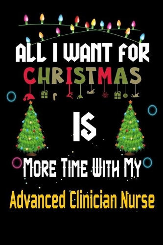 All I want for Christmas is more time with my Advanced Clinician Nurse: Christmas Gift for Advanced Clinician Nurse Lovers, Advanced Clinician Nurse Journal / Notebook / Diary / Thanksgiving & Christmas Gift