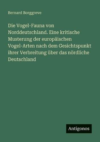 Die Vogel-Fauna von Norddeutschland. Eine kritische Musterung der europäischen Vogel-Arten nach dem Gesichtspunkt ihrer Verbreitung über das nördliche Deutschland