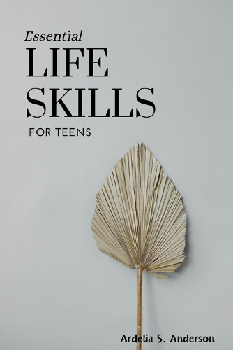Essential Life Skills for Teens: Mastering fundamental abilities for success and well-being: A guide to thrive in the modern world