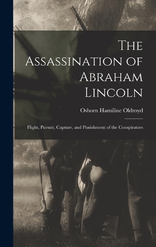 The Assassination of Abraham Lincoln: Flight, Pursuit, Capture, and Punishment of the Conspirators