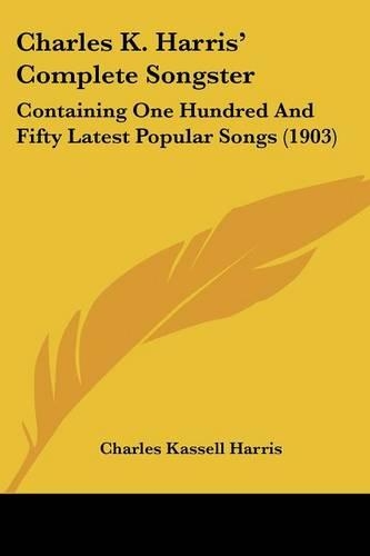 Charles K. Harris' Complete Songster: Containing One Hundred And Fifty Latest Popular Songs (1903)