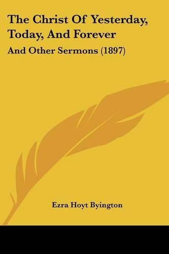 The Christ Of Yesterday, Today, And Forever: And Other Sermons (1897)(English)