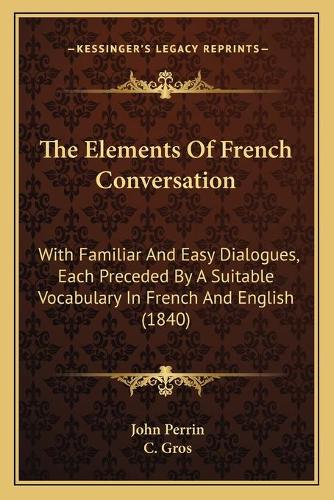 The Elements Of French Conversation: With Familiar And Easy Dialogues, Each Preceded By A Suitable Vocabulary In French And English (1840)(English)