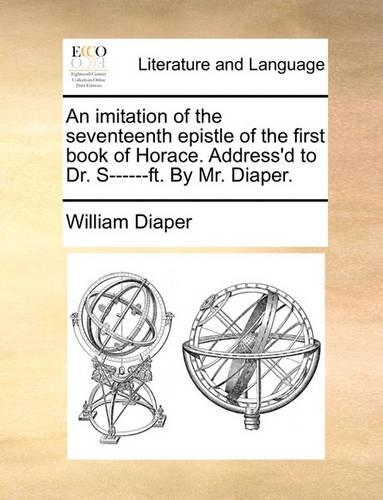 An Imitation of the Seventeenth Epistle of the First Book of Horace. Address'd to Dr. S------Ft. by Mr. Diaper.: (English)