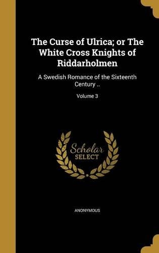 Curse of Ulrica; or The White Cross Knights of Riddarholmen: A Swedish Romance of the Sixteenth Century ..; Volume 3(English)