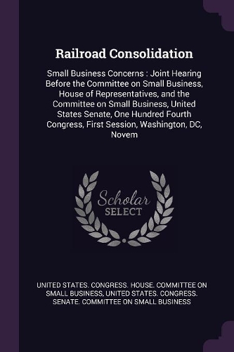 Railroad Consolidation: Small Business Concerns: Joint Hearing Before the Committee on Small Business, House of Representatives, and the Committee on Small Business, United