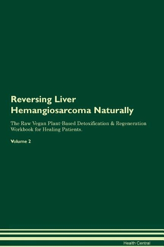 Reversing Liver Hemangiosarcoma Naturally The Raw Vegan Plant-Based Detoxification & Regeneration Workbook for Healing Patients. Volume 2