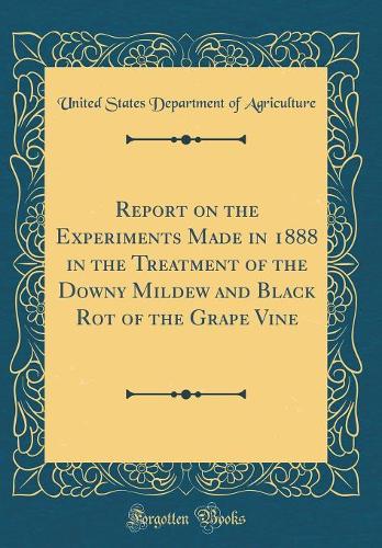 Report on the Experiments Made in 1888 in the Treatment of the Downy Mildew and Black Rot of the Grape Vine (Classic Reprint)