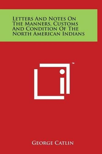 Letters and Notes on the Manners, Customs and Condition of the North American Indians