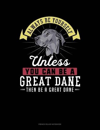 Always Be Yourself Unless You Can Be A Great Dane Then Be A Great Dane: French Ruled Notebook(118 French Ruled Notebook)