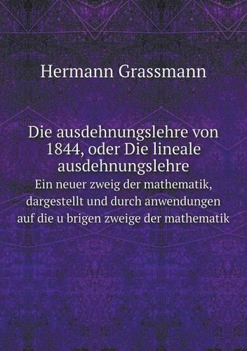 Die ausdehnungslehre von 1844, oder Die lineale ausdehnungslehre Ein neuer zweig der mathematik, dargestellt und durch anwendungen auf die übrigen zweige der mathematik
