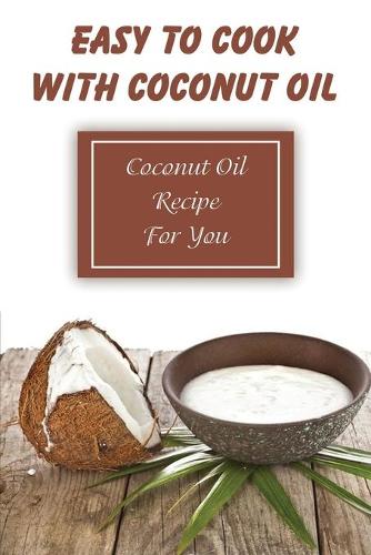 Easy To Cook With Coconut Oil: Coconut Oil Recipe For You: Healthy Coconut Oil Cookbook