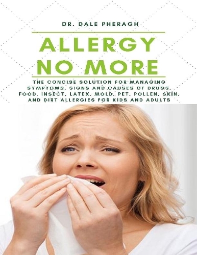 Allergy No More: The Concise Solution for Managing Symptoms, Signs and Causes of Drugs, Food, Insect, Latex, Mold, Pet, Pollen, Skin, and Dirt Allergies for Kids and Adults