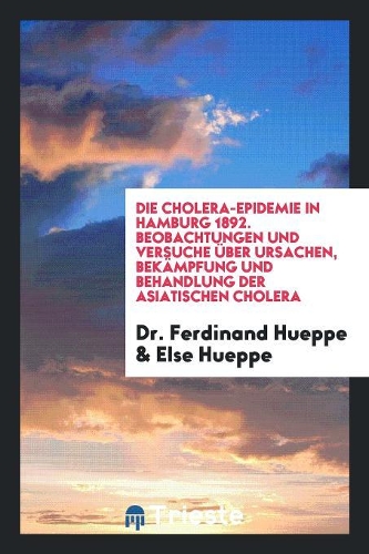 Die Cholera-Epidemie in Hamburg 1892: Beobachtungen Und Versuche Über Ursachen, Bekämpfung Und Behandlung Der Asiatischen Cholera