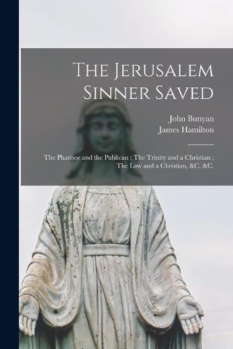 Jerusalem Sinner Saved; The Pharisee and the Publican; The Trinity and a Christian; The Law and a Christian, &c. &c. [microform]