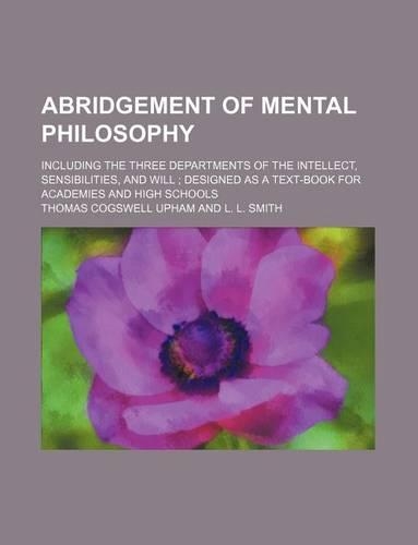 Abridgement of Mental Philosophy; Including the Three Departments of the Intellect, Sensibilities, and Will Designed as a Text-Book for Academies and High Schools