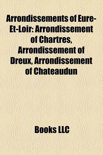 Arrondissements of Eure-Et-Loir: Arrondissement of Chartres, Arrondissement of Dreux, Arrondissement of Chateaudun(English)