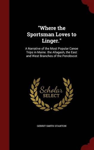 Where the Sportsman Loves to Linger.: A Narrative of the Most Popular Canoe Trips in Maine. the Allagash, the East and West Branches of the Penobscot(English)