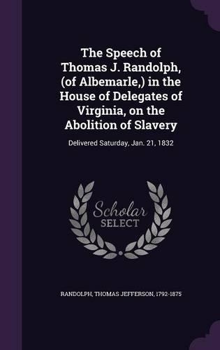 The Speech of Thomas J. Randolph, (of Albemarle, ) in the House of Delegates of Virginia, on the Abolition of Slavery