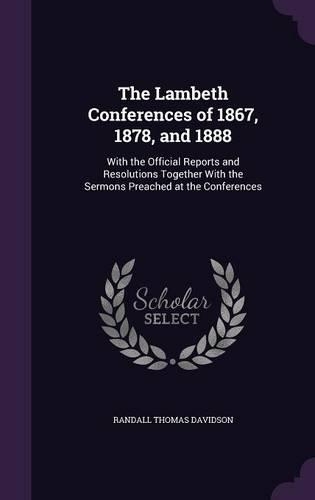 The Lambeth Conferences of 1867, 1878, and 1888: With the Official Reports and Resolutions Together with the Sermons Preached at the Conferences(English)