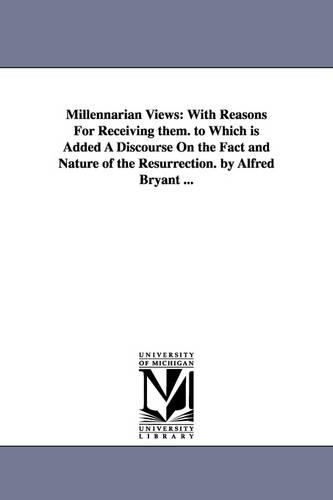 Millennarian Views: With Reasons For Receiving them. to Which is Added A Discourse On the Fact and Nature of the Resurrection. by Alfred Bryant ...(English)