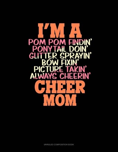 I'm A Pom Pom Findin' Ponytail Doin' Glitter Sprayin' Bow Fixin' Picture Takin' Always Cheerin' Cheer Mom: Unruled Composition Book(1279 Unruled Composition Book)