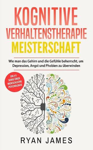 Kognitive Verhaltenstherapie: Meisterschaft- Wie Man Das Gehirn Und Die Gefhle Beherrscht, Um Depression, Angst Und Phobien Zu Berwinden (Cognitive Behavioral Therapy Deutsch Buc