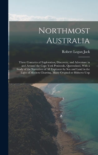 Northmost Australia; Three Centuries of Exploration, Discovery, and Adventure in and Around the Cape York Peninsula, Queensland, With a Study of the Narratives of all Explorers by sea and Land in the Light of Modern Charting, Many Original or Hithe