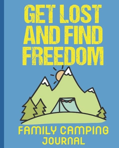 Get Lost and Find Freedom Family Camping Journal: Plan Your Trip, Track Your Journey, Rate Camp Sites and Diary Adventures