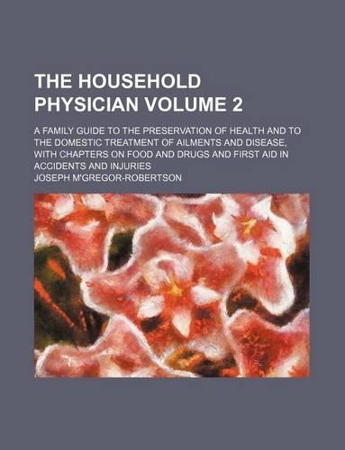 The Household Physician Volume 2; A Family Guide to the Preservation of Health and to the Domestic Treatment of Ailments and Disease, with Chapters on Food and Drugs and First Aid in Accidents and Injuries: (English)