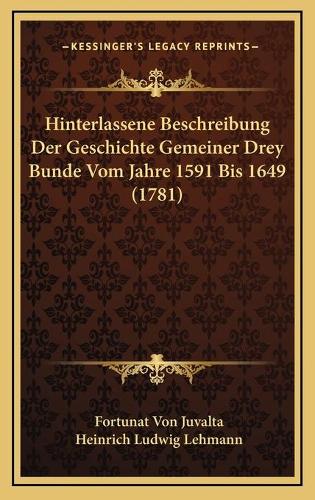 Hinterlassene Beschreibung Der Geschichte Gemeiner Drey Bunde Vom Jahre 1591 Bis 1649 (1781)