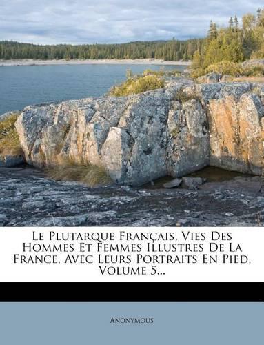 Le Plutarque Francais, Vies Des Hommes Et Femmes Illustres de La France, Avec Leurs Portraits En Pied, Volume 5...