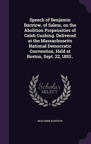 Speech of Benjamin Barstow, of Salem, on the Abolition Propensities of Caleb Cushing. Delivered at the Massachusetts National Democratic Convention, Held at Boston, Sept. 22, 1853..