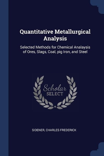 Quantitative Metallurgical Analysis: Selected Methods for Chemical Analaysis of Ores, Slags, Coal, pig Iron, and Steel