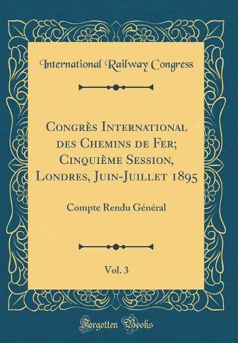 Congrès International Des Chemins de Fer; Cinquième Session, Londres, Juin-Juillet 1895, Vol. 3: Compte Rendu Général (Classic Reprint)