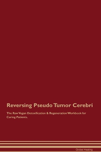 Reversing Pseudo Tumor Cerebri The Raw Vegan Detoxification & Regeneration Workbook for Curing Patients