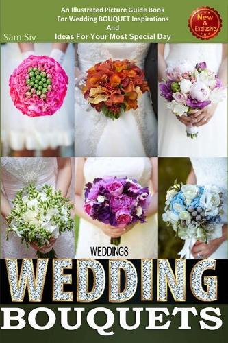 Weddings: Wedding Bouquets: An Illustrated Picture Guide Book For Wedding Bouquet Inspirations: and Ideas for Your Most Special Day(12 Weddings by Sam Siv)