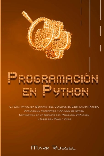 Programación en Python: La Guía Avanzada Definitiva del Lenguaje de Codificación Python, Aprendizaje Automático y Análisis de Datos, Conviértase en un Experto con Proyectos